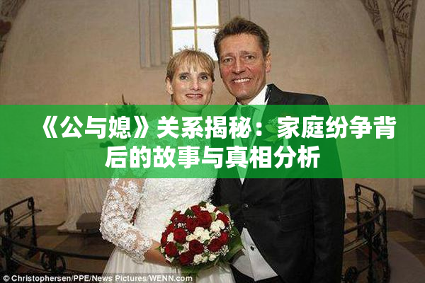 《公与媳》关系揭秘：家庭纷争背后的故事与真相分析
