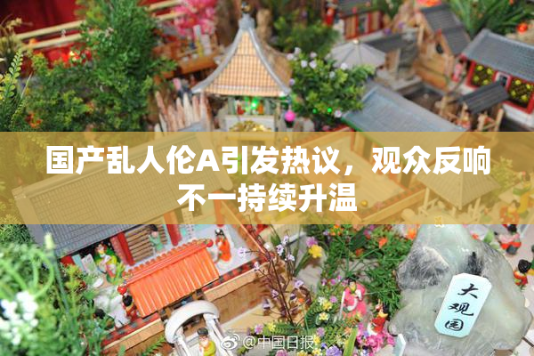 国产乱人伦A引发热议，观众反响不一持续升温