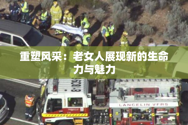 重塑风采：老女人展现新的生命力与魅力
