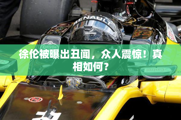 徐伦被曝出丑闻，众人震惊！真相如何？