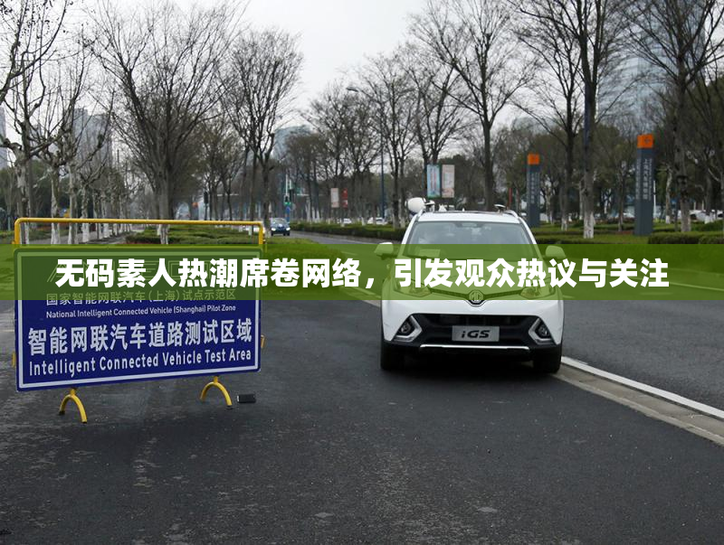 无码素人热潮席卷网络，引发观众热议与关注