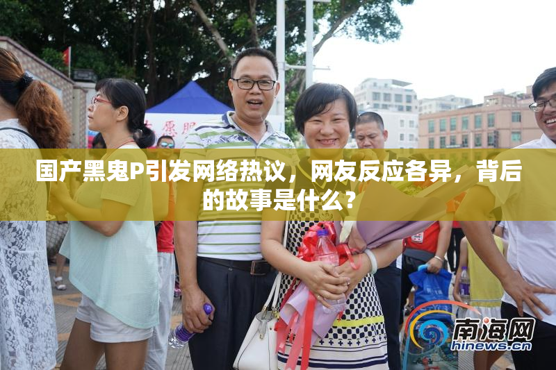 国产黑鬼P引发网络热议，网友反应各异，背后的故事是什么？