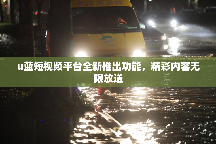 u蓝短视频平台全新推出功能，精彩内容无限放送