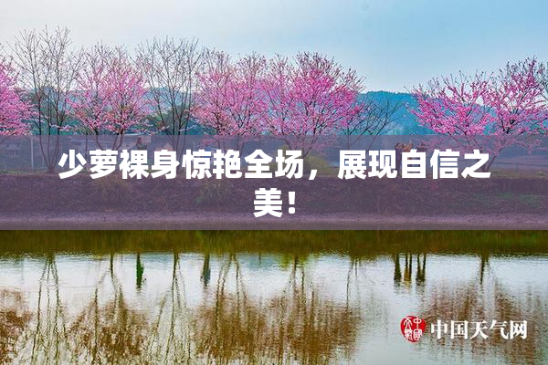 少萝裸身惊艳全场，展现自信之美！