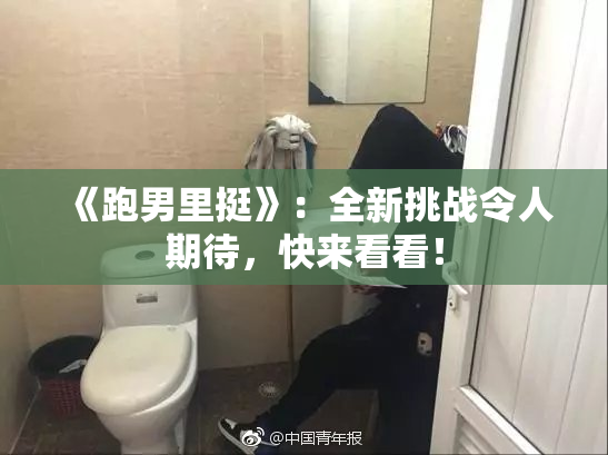 《跑男里挺》：全新挑战令人期待，快来看看！