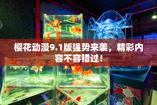 樱花动漫9.1版强势来袭，精彩内容不容错过！