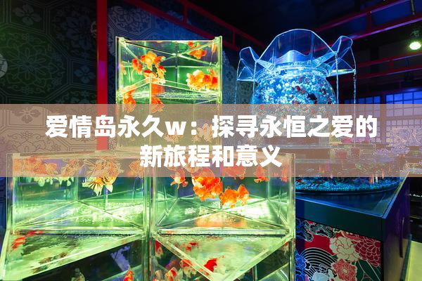 爱情岛永久w：探寻永恒之爱的新旅程和意义