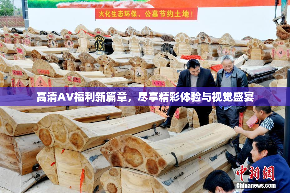 高清AV福利新篇章，尽享精彩体验与视觉盛宴
