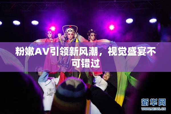 粉嫩AV引领新风潮，视觉盛宴不可错过