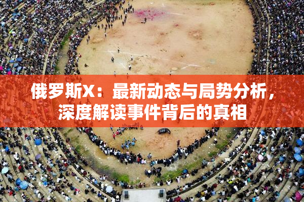 俄罗斯X：最新动态与局势分析，深度解读事件背后的真相