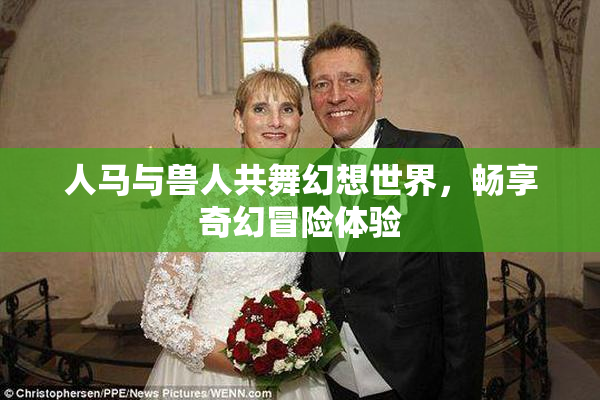 人马与兽人共舞幻想世界，畅享奇幻冒险体验