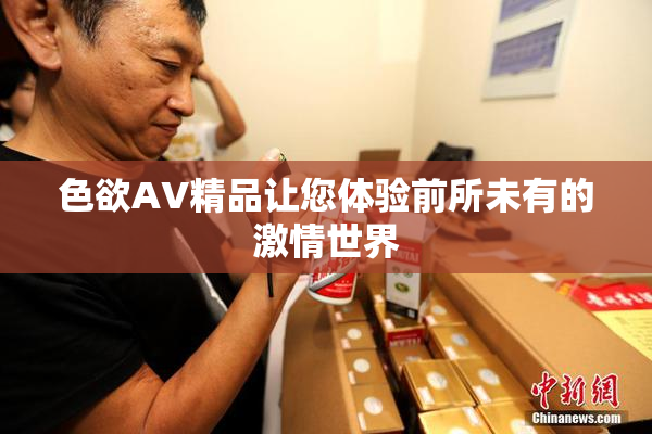 色欲AV精品让您体验前所未有的激情世界