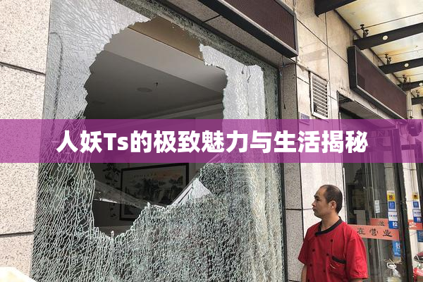 人妖Ts的极致魅力与生活揭秘