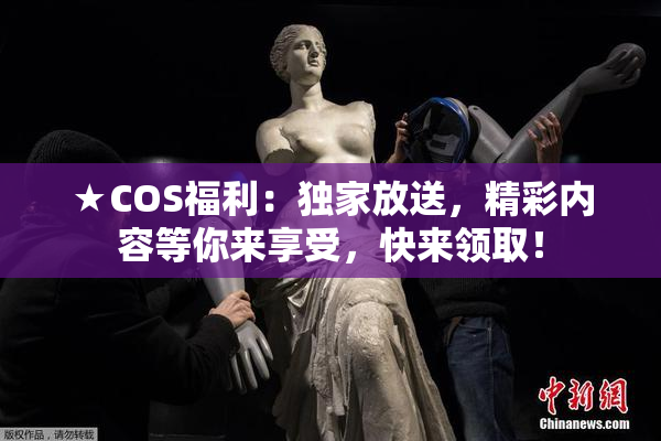 ★COS福利：独家放送，精彩内容等你来享受，快来领取！