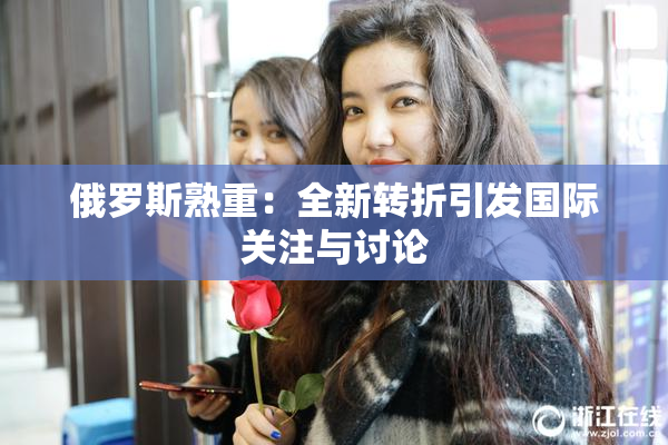 俄罗斯熟重：全新转折引发国际关注与讨论