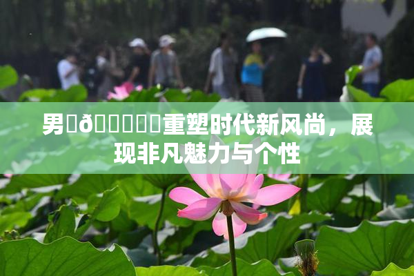 男‌🍌❌‌重塑时代新风尚，展现非凡魅力与个性