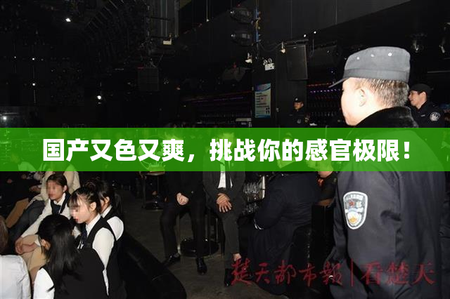 国产又色又爽，挑战你的感官极限！