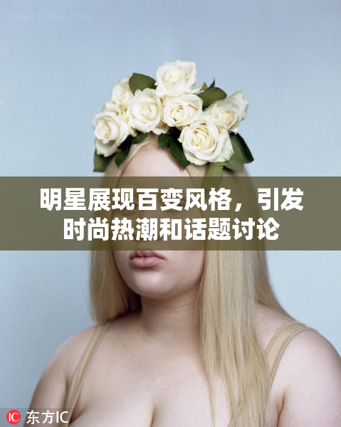 明星展现百变风格，引发时尚热潮和话题讨论