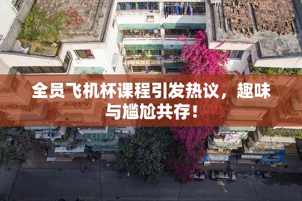全员飞机杯课程引发热议，趣味与尴尬共存！