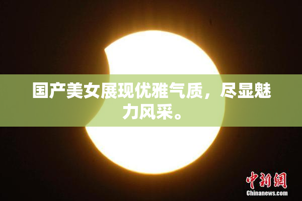 国产美女展现优雅气质，尽显魅力风采。