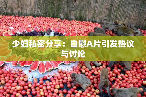 少妇私密分享：自慰A片引发热议与讨论