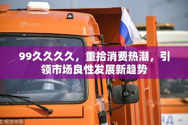 99久久久久，重拾消费热潮，引领市场良性发展新趋势