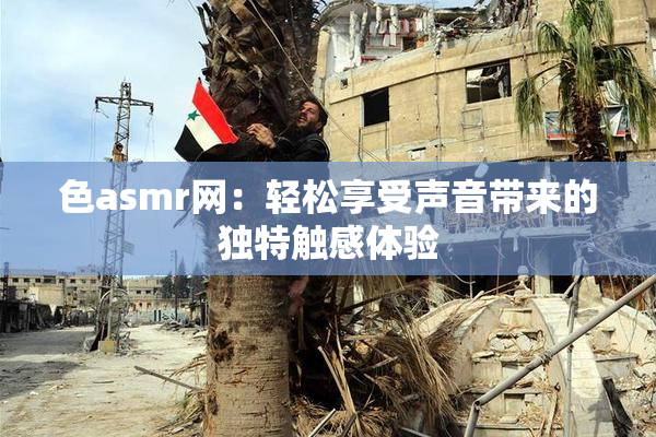 色asmr网：轻松享受声音带来的独特触感体验