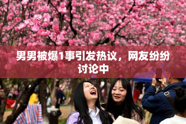 男男被爆1事引发热议，网友纷纷讨论中