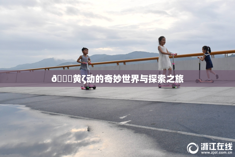 🔞黄ζ动的奇妙世界与探索之旅