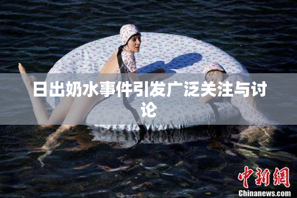 日出奶水事件引发广泛关注与讨论