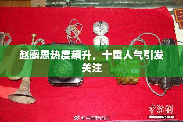 赵露思热度飙升，十重人气引发关注