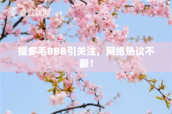 搡多毛BBB引关注，网络热议不断！