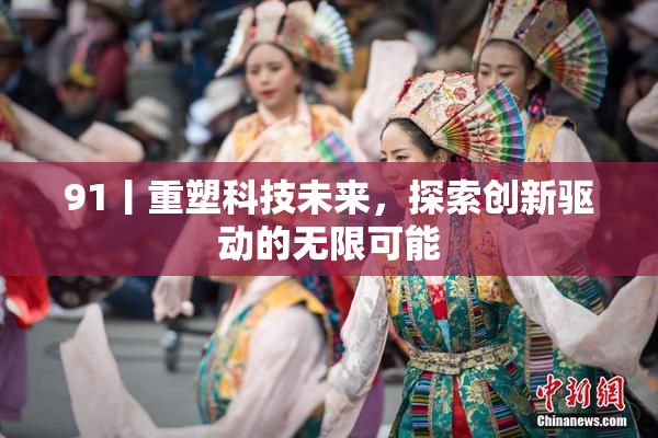 91丨重塑科技未来，探索创新驱动的无限可能