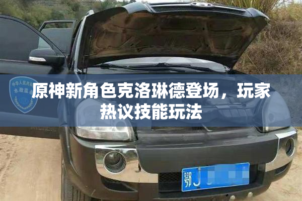 原神新角色克洛琳德登场，玩家热议技能玩法