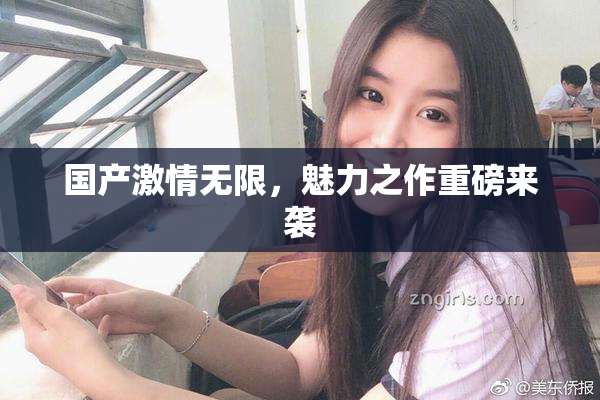 国产激情无限，魅力之作重磅来袭