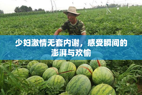 少妇激情无套内谢，感受瞬间的澎湃与欢愉