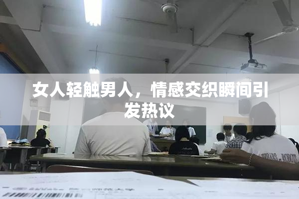 女人轻触男人，情感交织瞬间引发热议