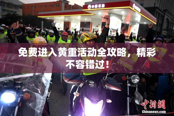 免费进入黄重活动全攻略，精彩不容错过！