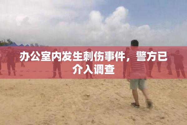 办公室内发生刺伤事件，警方已介入调查