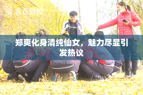 郑爽化身清纯仙女，魅力尽显引发热议