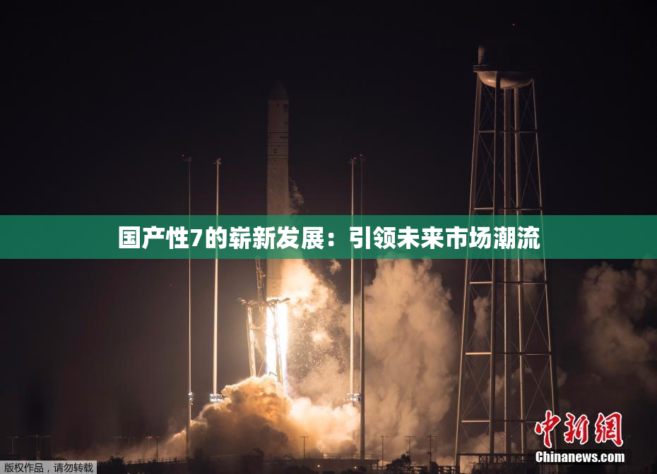 国产性7的崭新发展：引领未来市场潮流