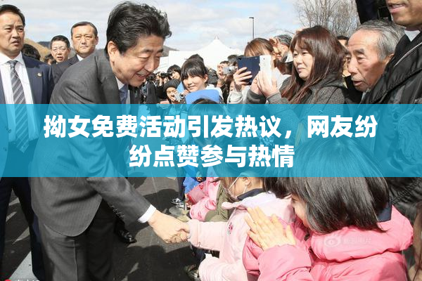 拗女免费活动引发热议，网友纷纷点赞参与热情