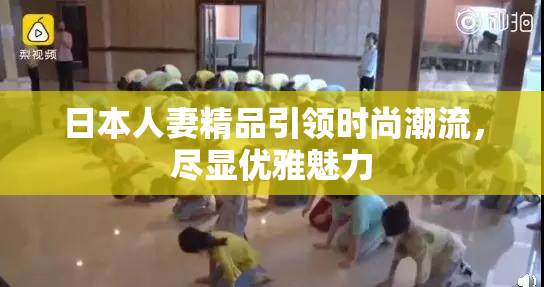 日本人妻精品引领时尚潮流，尽显优雅魅力