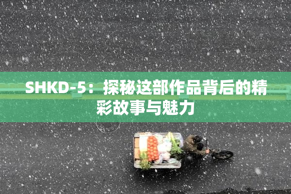 SHKD-5：探秘这部作品背后的精彩故事与魅力