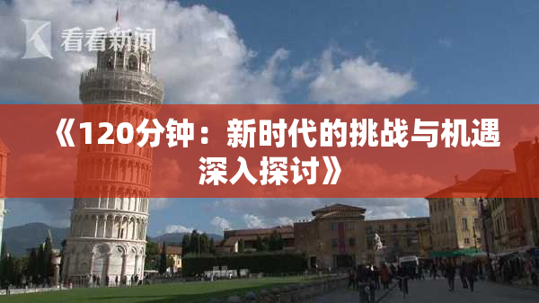 《120分钟：新时代的挑战与机遇深入探讨》