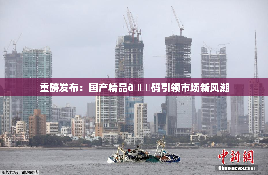 重磅发布：国产精品🈚码引领市场新风潮