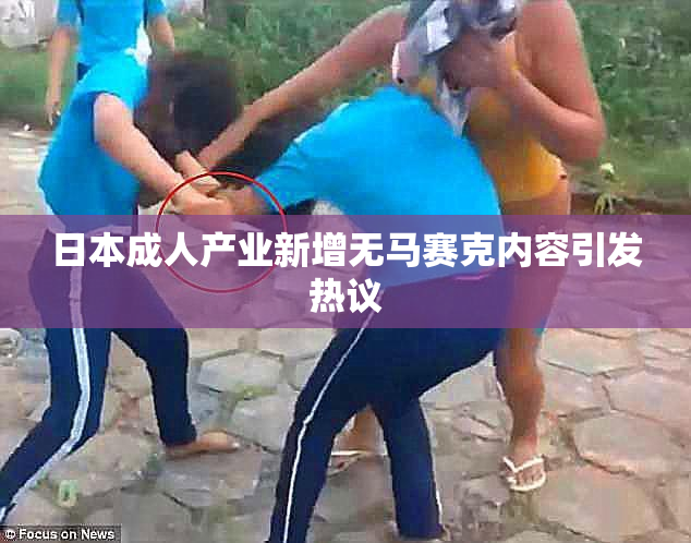 日本成人产业新增无马赛克内容引发热议