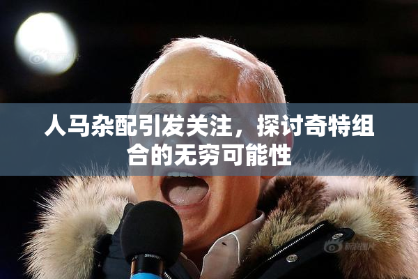 人马杂配引发关注，探讨奇特组合的无穷可能性