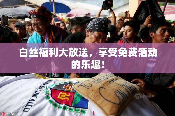 白丝福利大放送，享受免费活动的乐趣！