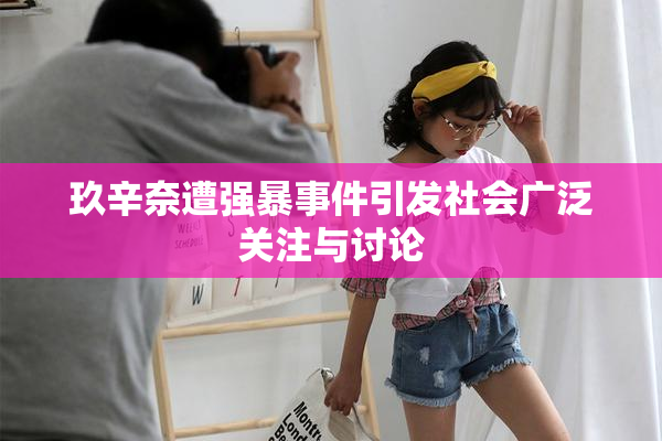 玖辛奈遭强暴事件引发社会广泛关注与讨论
